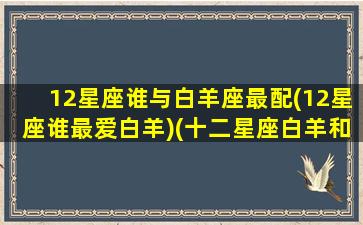 12星座谁与白羊座最配(12星座谁最爱白羊)(十二星座白羊和谁最配)