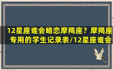 12星座谁会暗恋摩羯座？摩羯座专用的学生记录表/12星座谁会暗恋摩羯座？摩羯座专用的学生记录表-我的网站