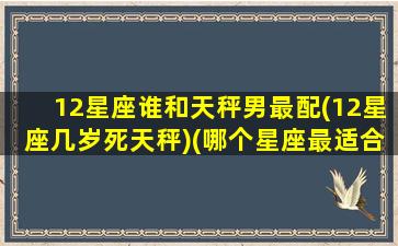 12星座谁和天秤男最配(12星座几岁死天秤)(哪个星座最适合和天秤男谈恋爱)