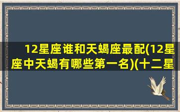 12星座谁和天蝎座最配(12星座中天蝎有哪些第一名)(十二星座的天蝎座和谁是天敌)