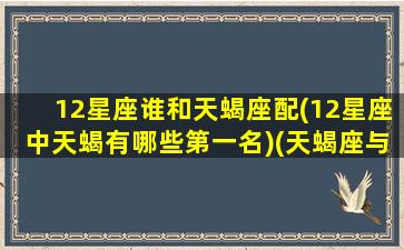 12星座谁和天蝎座配(12星座中天蝎有哪些第一名)(天蝎座与12星座的匹配度)