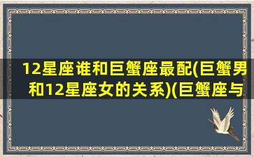 12星座谁和巨蟹座最配(巨蟹男和12星座女的关系)(巨蟹座与十二星座匹配度)