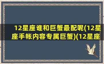 12星座谁和巨蟹最配呢(12星座手帐内容专属巨蟹)(12星座和巨蟹座配对)