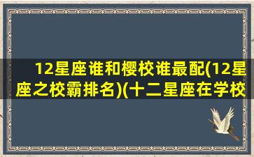 12星座谁和樱校谁最配(12星座之校霸排名)(十二星座在学校会和谁谈恋爱)