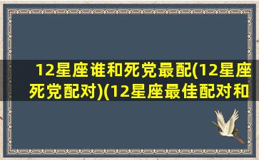 12星座谁和死党最配(12星座死党配对)(12星座最佳配对和最佳死党)