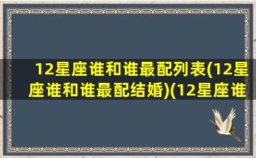 12星座谁和谁最配列表(12星座谁和谁最配结婚)(12星座谁和谁最般配)