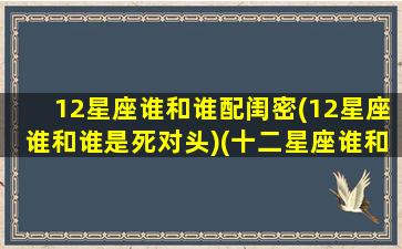 12星座谁和谁配闺密(12星座谁和谁是死对头)(十二星座谁和谁是闺密)