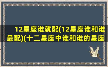 12星座谁就配(12星座谁和谁最配)(十二星座中谁和谁的星座最般配)