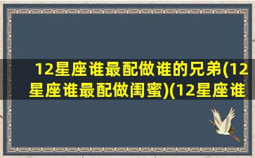 12星座谁最配做谁的兄弟(12星座谁最配做闺蜜)(12星座谁和谁最般配)