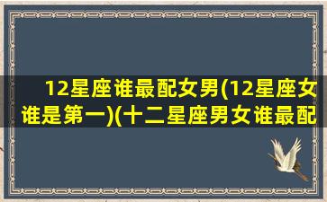 12星座谁最配女男(12星座女谁是第一)(十二星座男女谁最配)