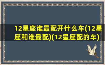 12星座谁最配开什么车(12星座和谁最配)(12星座配的车)