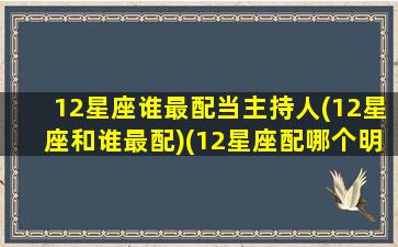 12星座谁最配当主持人(12星座和谁最配)(12星座配哪个明星)