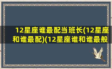 12星座谁最配当班长(12星座和谁最配)(12星座谁和谁最般配)