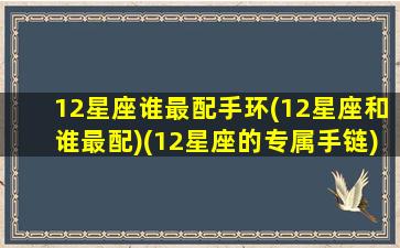 12星座谁最配手环(12星座和谁最配)(12星座的专属手链)