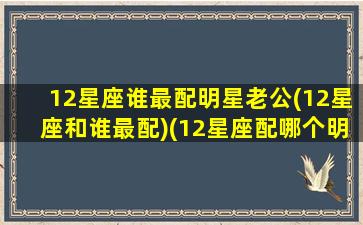 12星座谁最配明星老公(12星座和谁最配)(12星座配哪个明星)