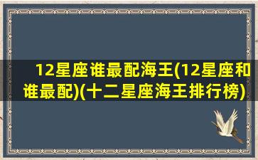 12星座谁最配海王(12星座和谁最配)(十二星座海王排行榜)