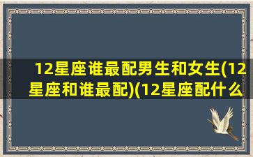 12星座谁最配男生和女生(12星座和谁最配)(12星座配什么男生)