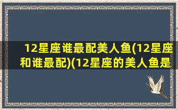 12星座谁最配美人鱼(12星座和谁最配)(12星座的美人鱼是什么样子)