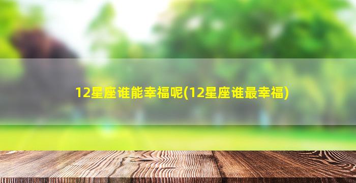 12星座谁能幸福呢(12星座谁最幸福)