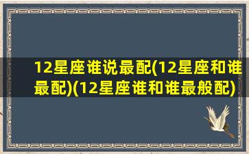 12星座谁说最配(12星座和谁最配)(12星座谁和谁最般配)