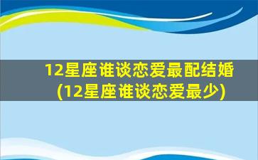 12星座谁谈恋爱最配结婚(12星座谁谈恋爱最少)