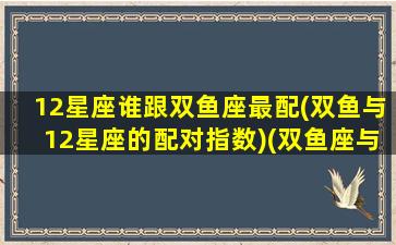 12星座谁跟双鱼座最配(双鱼与12星座的配对指数)(双鱼座与十二星座的匹配度)