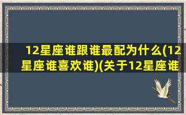 12星座谁跟谁最配为什么(12星座谁喜欢谁)(关于12星座谁和谁在一起最合适)