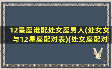 12星座谁配处女座男人(处女女与12星座配对表)(处女座配对什么星座男)