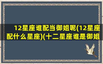 12星座谁配当御姐呢(12星座配什么星座)(十二星座谁是御姐排名)