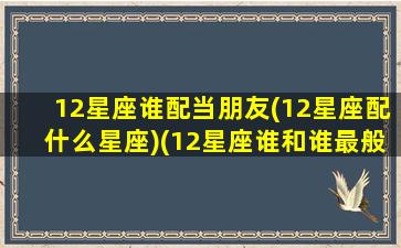 12星座谁配当朋友(12星座配什么星座)(12星座谁和谁最般配)