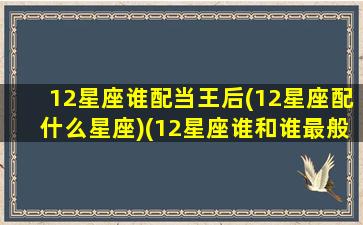 12星座谁配当王后(12星座配什么星座)(12星座谁和谁最般配)