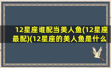 12星座谁配当美人鱼(12星座最配)(12星座的美人鱼是什么样子)