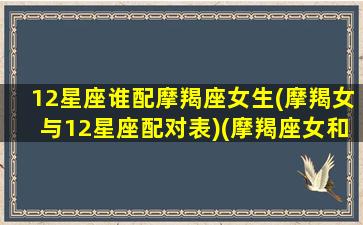 12星座谁配摩羯座女生(摩羯女与12星座配对表)(摩羯座女和什么星座配对)