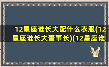 12星座谁长大配什么衣服(12星座谁长大董事长)(12星座谁长大最美排名照片)