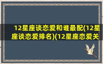 12星座谈恋爱和谁最配(12星座谈恋爱排名)(12星座恋爱关系)