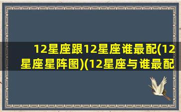 12星座跟12星座谁最配(12星座星阵图)(12星座与谁最配)