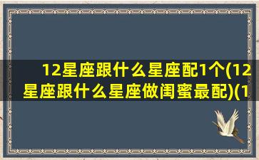 12星座跟什么星座配1个(12星座跟什么星座做闺蜜最配)(12星座谁和谁最配做闺蜜)