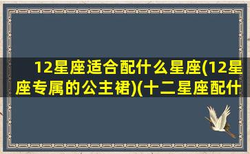 12星座适合配什么星座(12星座专属的公主裙)(十二星座配什么颜色好看)