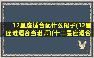 12星座适合配什么裙子(12星座谁适合当老师)(十二星座适合什么公主裙)