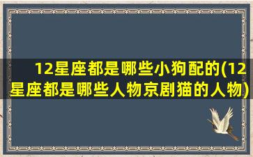 12星座都是哪些小狗配的(12星座都是哪些人物京剧猫的人物)(十二星座对应的狗狗)