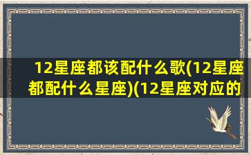 12星座都该配什么歌(12星座都配什么星座)(12星座对应的歌曲)