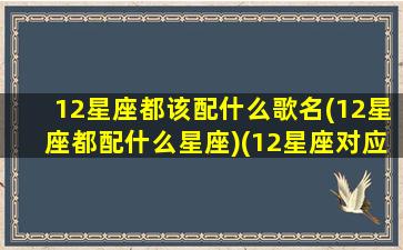 12星座都该配什么歌名(12星座都配什么星座)(12星座对应的歌曲)