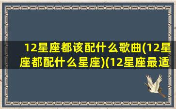 12星座都该配什么歌曲(12星座都配什么星座)(12星座最适合的歌曲是什么)