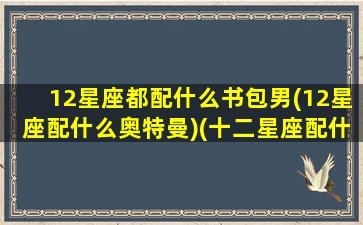 12星座都配什么书包男(12星座配什么奥特曼)(十二星座配什么男明星)