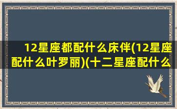 12星座都配什么床伴(12星座配什么叶罗丽)(十二星座配什么叶罗丽娃娃)