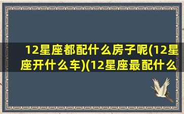 12星座都配什么房子呢(12星座开什么车)(12星座最配什么房子)