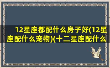 12星座都配什么房子好(12星座配什么宠物)(十二星座配什么样的男生)