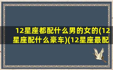 12星座都配什么男的女的(12星座配什么豪车)(12星座最配什么跑车)