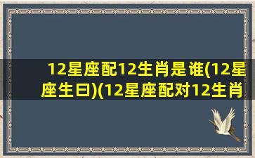 12星座配12生肖是谁(12星座生曰)(12星座配对12生肖)