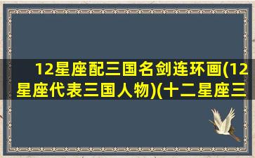 12星座配三国名剑连环画(12星座代表三国人物)(十二星座三国谋士)